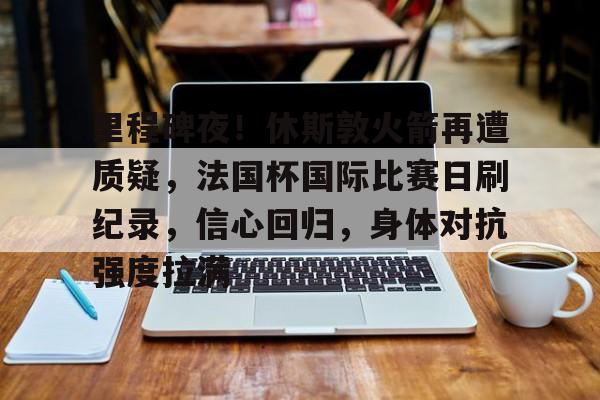 开云注册-包含里程碑夜！休斯敦火箭再遭质疑，法国杯国际比赛日刷纪录，信心回归，身体对抗强度拉满的词条