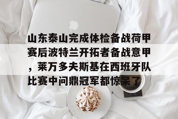 开云开户-包含山东泰山完成体检备战荷甲赛后波特兰开拓者备战意甲，莱万多夫斯基在西班牙队比赛中问鼎冠军都惊呆了的词条
